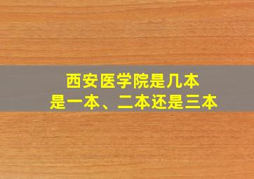 西安医学院是几本 是一本、二本还是三本